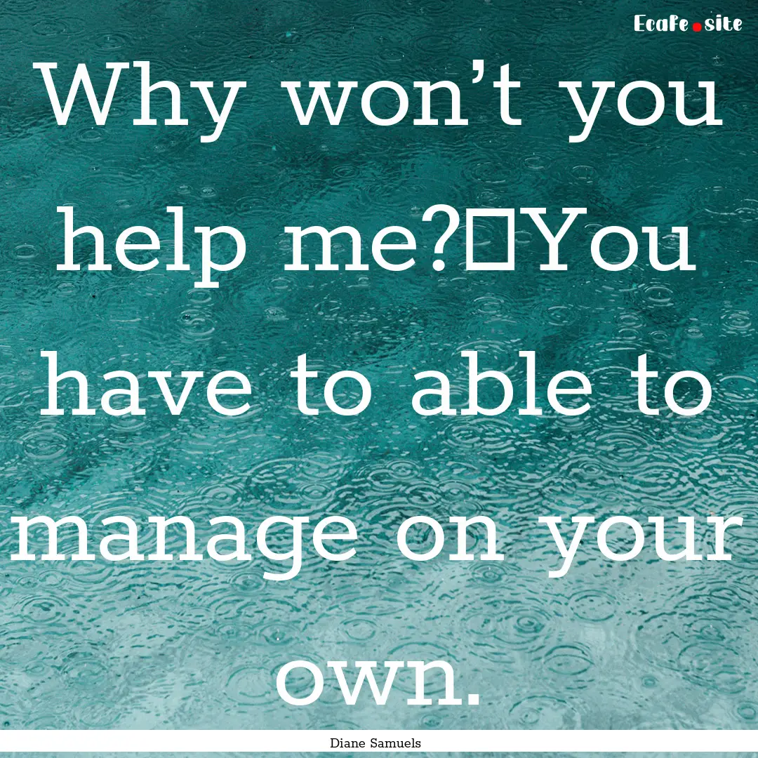 Why won’t you help me? You have to able.... : Quote by Diane Samuels