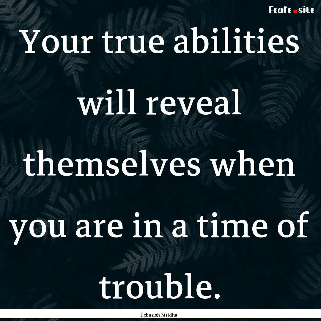 Your true abilities will reveal themselves.... : Quote by Debasish Mridha