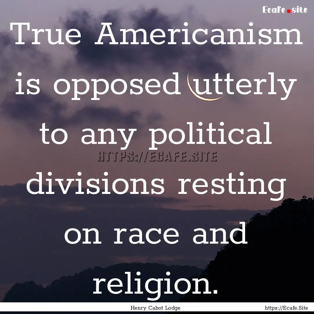 True Americanism is opposed utterly to any.... : Quote by Henry Cabot Lodge