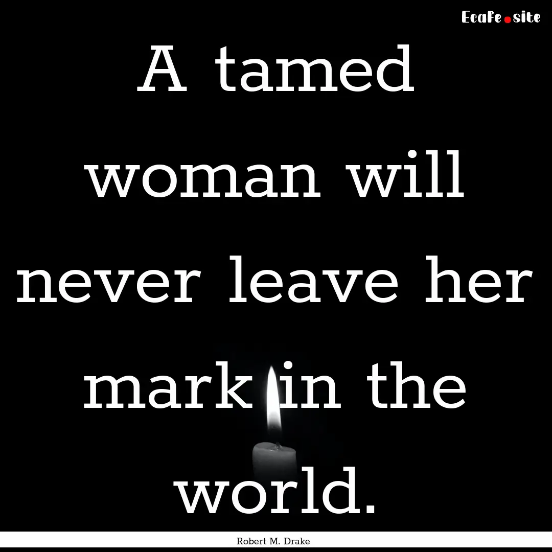 A tamed woman will never leave her mark in.... : Quote by Robert M. Drake