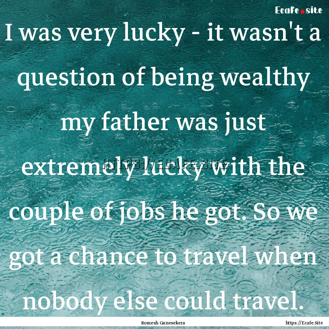 I was very lucky - it wasn't a question of.... : Quote by Romesh Gunesekera