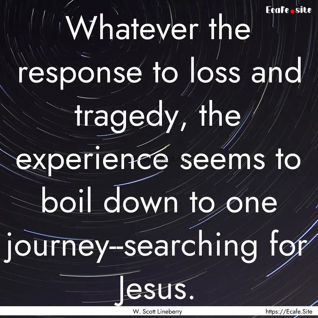 Whatever the response to loss and tragedy,.... : Quote by W. Scott Lineberry