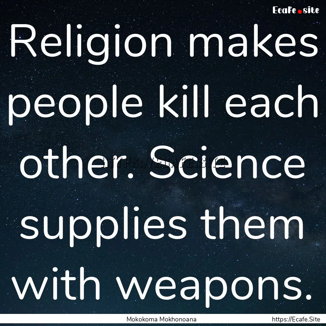 Religion makes people kill each other. Science.... : Quote by Mokokoma Mokhonoana