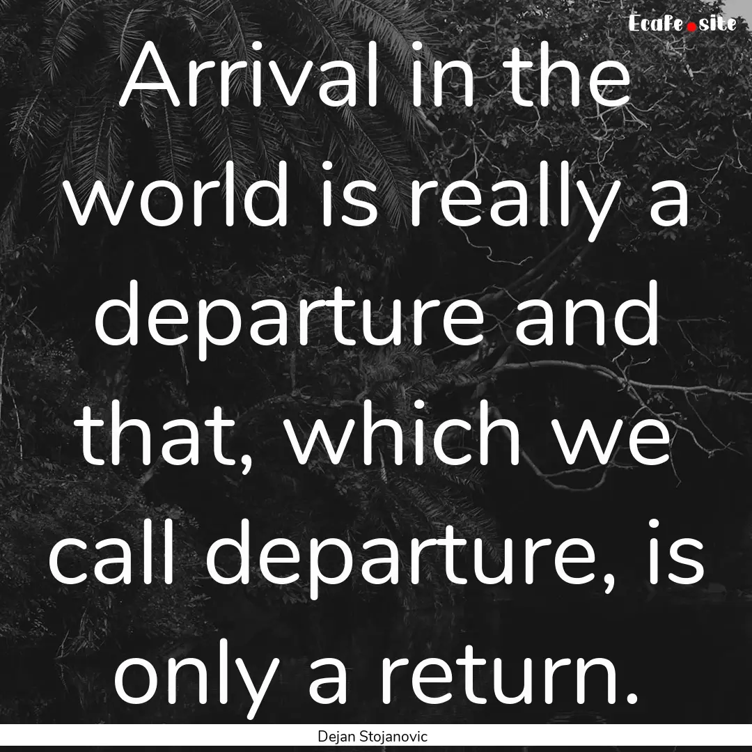 Arrival in the world is really a departure.... : Quote by Dejan Stojanovic