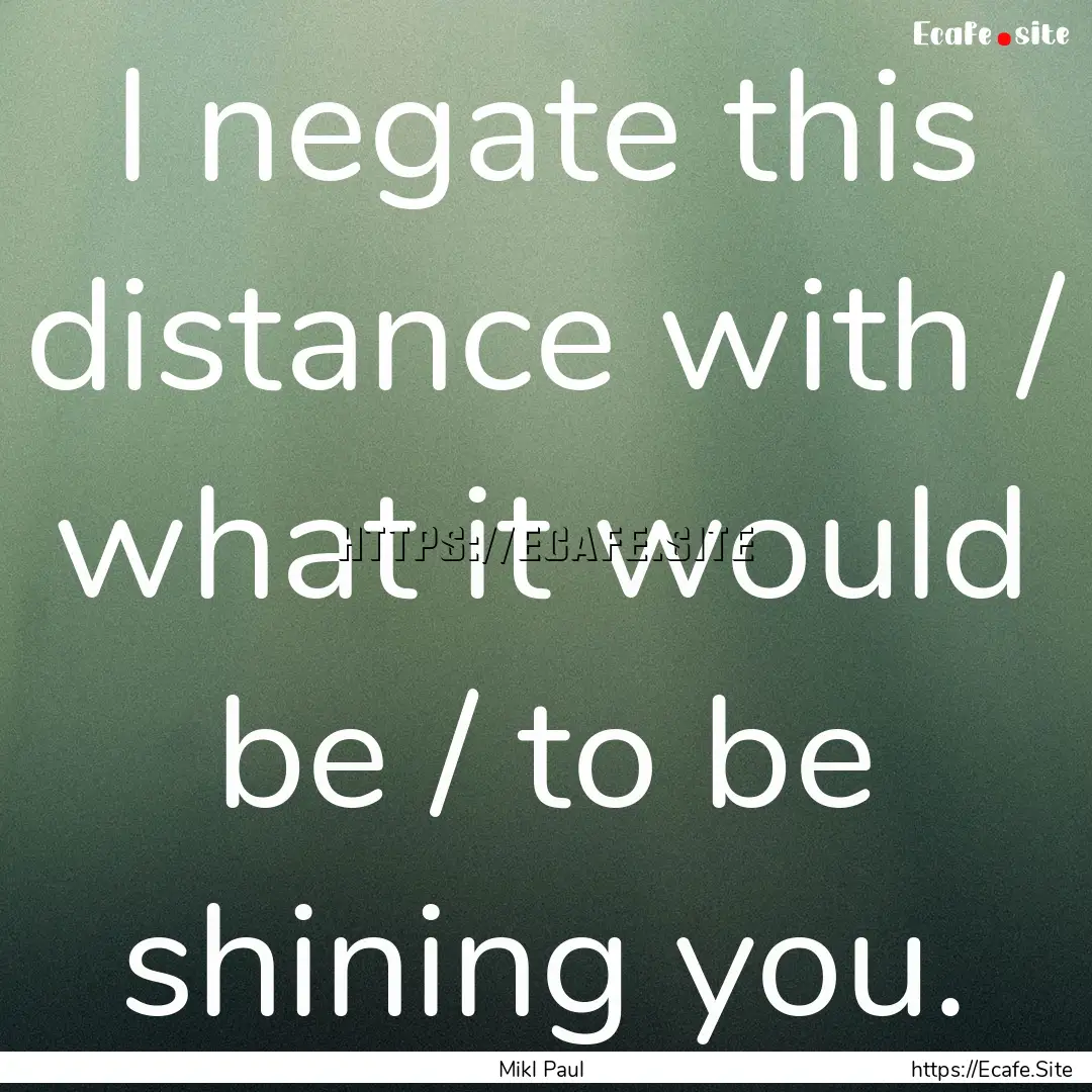 I negate this distance with / what it would.... : Quote by Mikl Paul