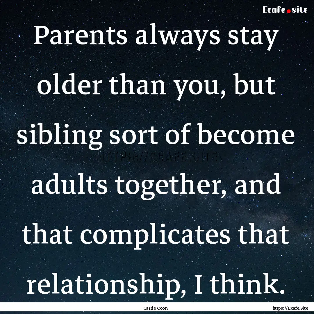 Parents always stay older than you, but sibling.... : Quote by Carrie Coon