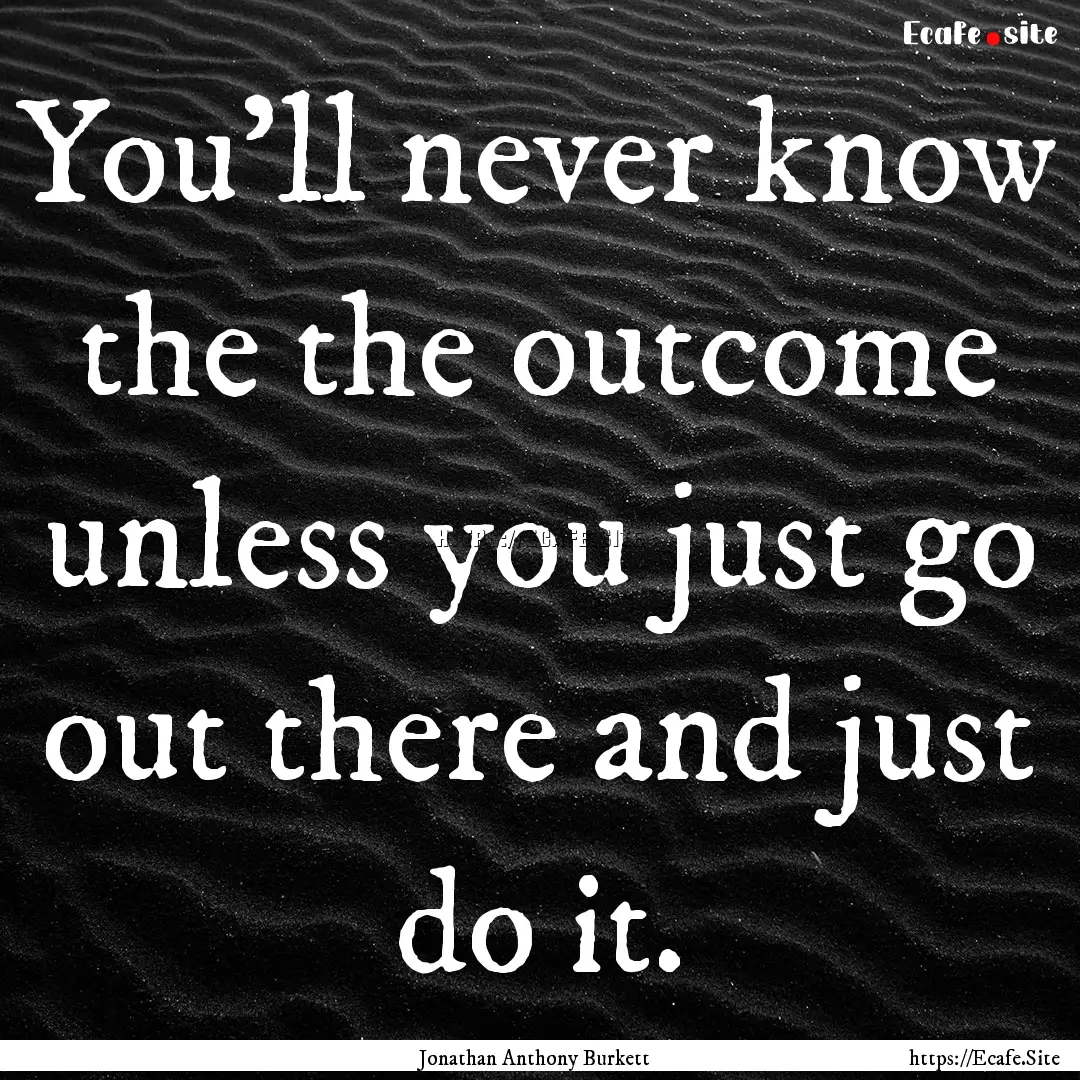 You'll never know the the outcome unless.... : Quote by Jonathan Anthony Burkett