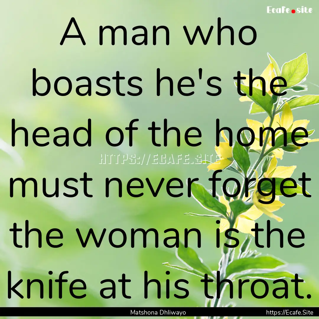 A man who boasts he's the head of the home.... : Quote by Matshona Dhliwayo