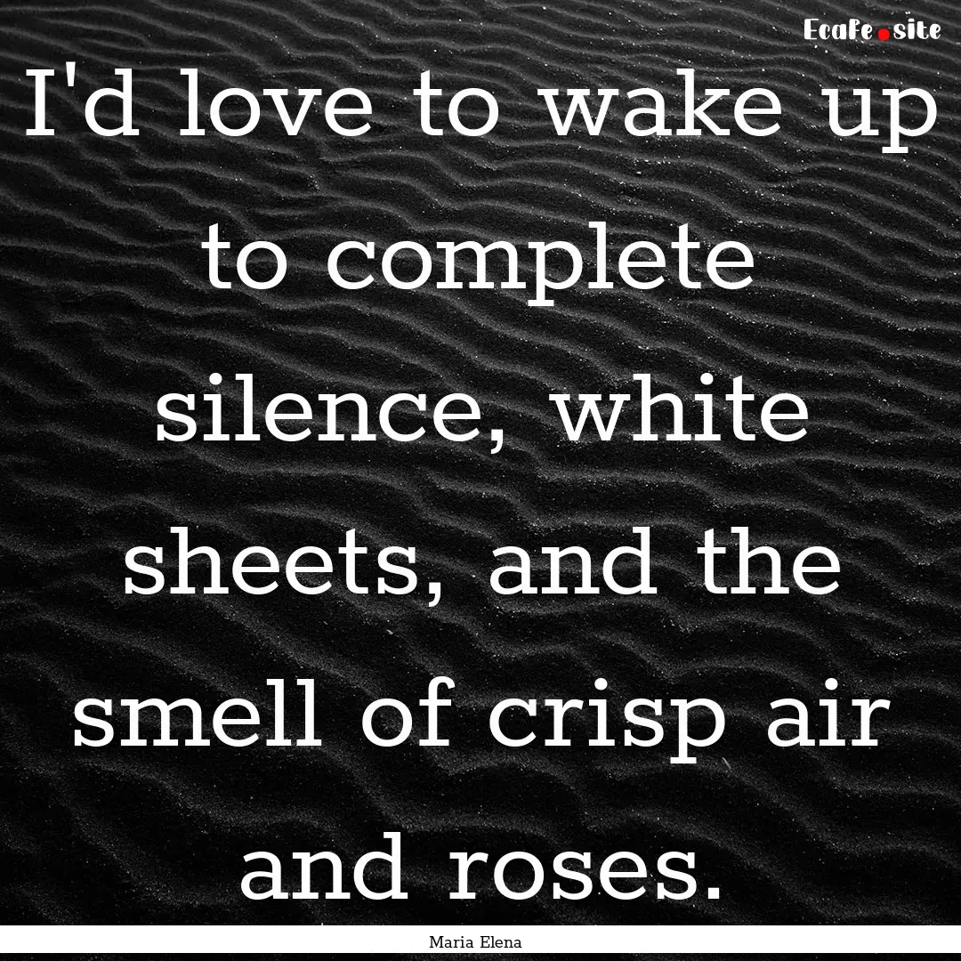 I'd love to wake up to complete silence,.... : Quote by Maria Elena