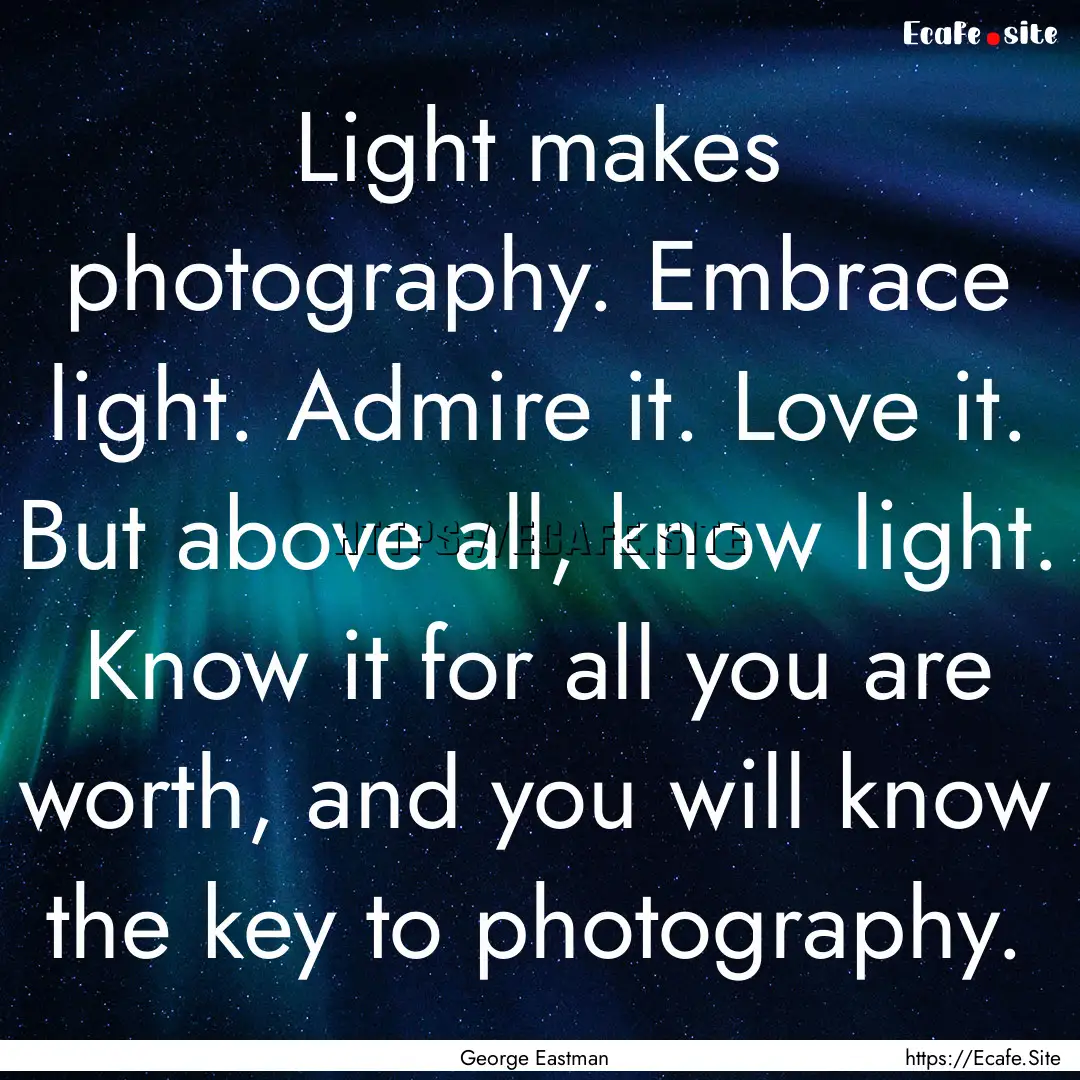 Light makes photography. Embrace light. Admire.... : Quote by George Eastman