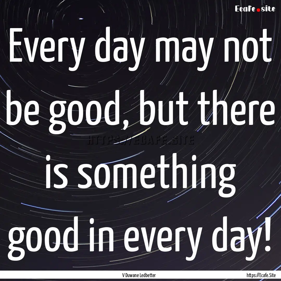 Every day may not be good, but there is something.... : Quote by V Duwane Ledbetter