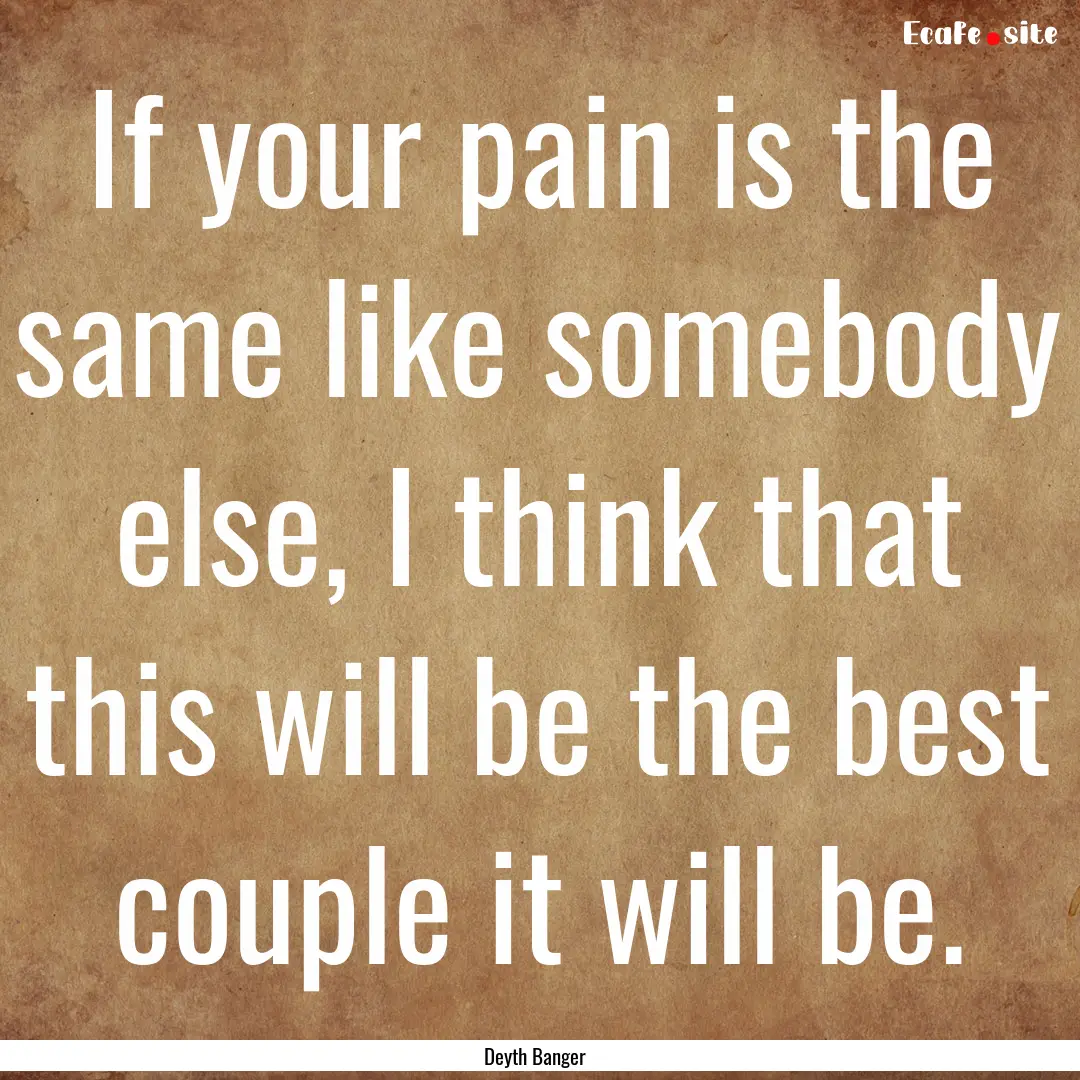 If your pain is the same like somebody else,.... : Quote by Deyth Banger