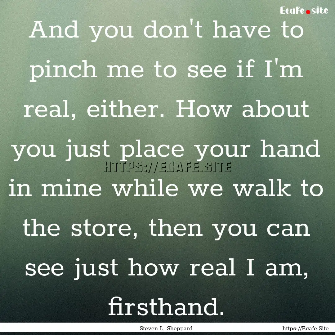 And you don't have to pinch me to see if.... : Quote by Steven L. Sheppard