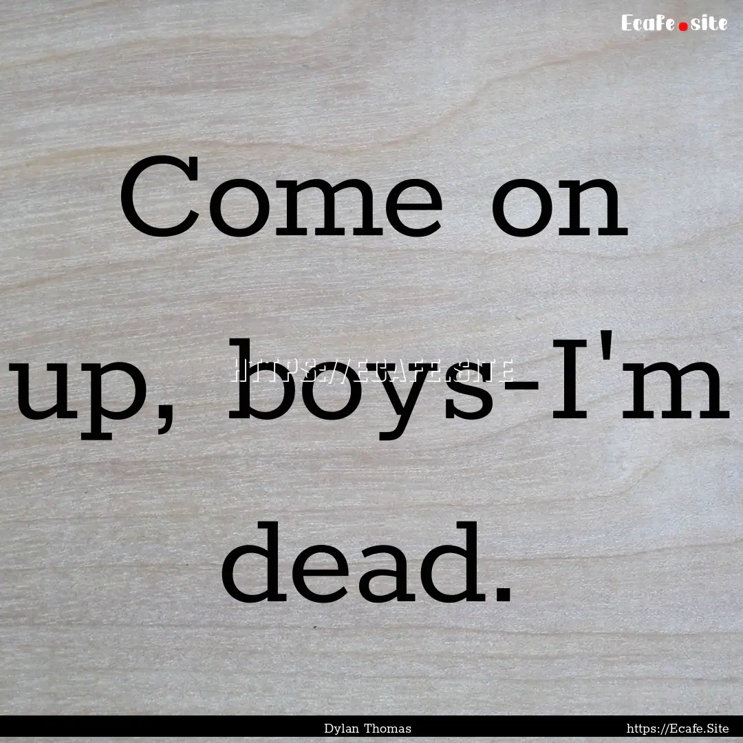 Come on up, boys-I'm dead. : Quote by Dylan Thomas