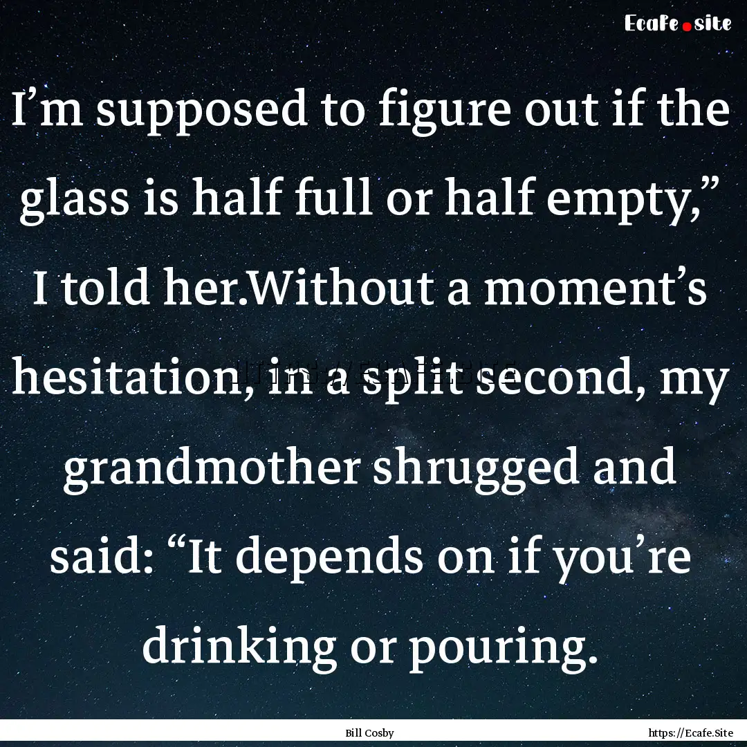 I’m supposed to figure out if the glass.... : Quote by Bill Cosby