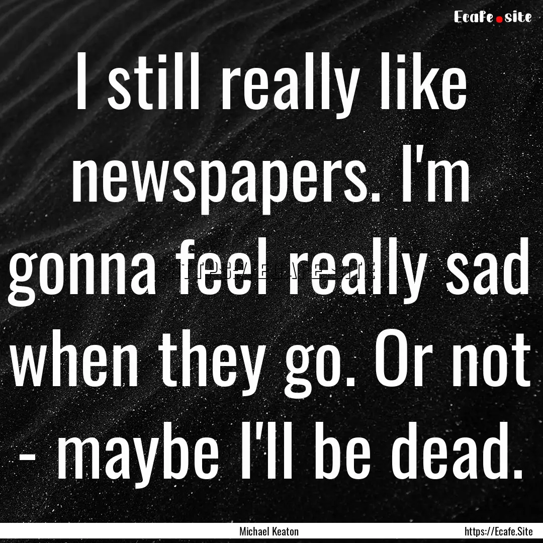 I still really like newspapers. I'm gonna.... : Quote by Michael Keaton