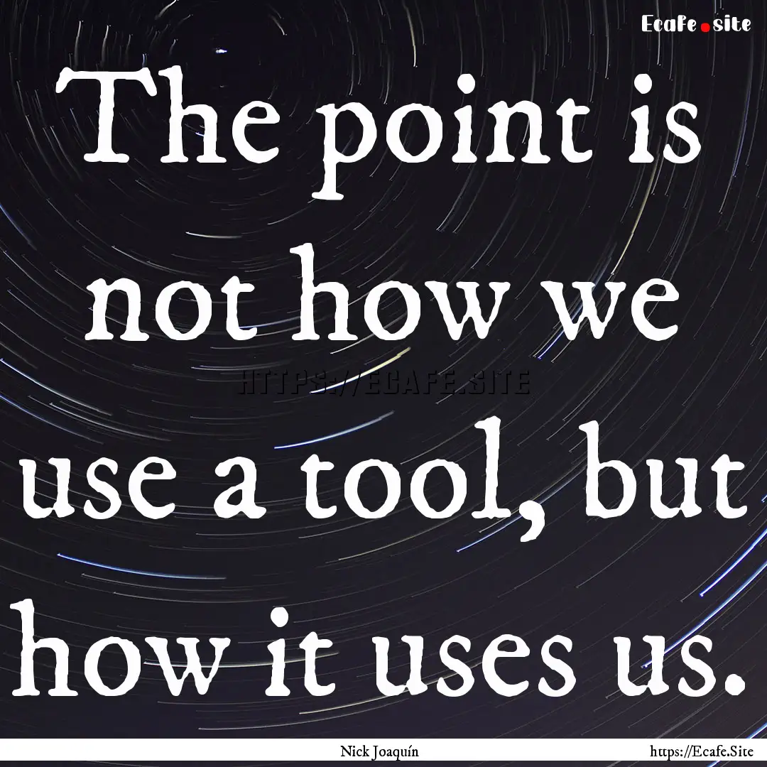 The point is not how we use a tool, but how.... : Quote by Nick Joaquín