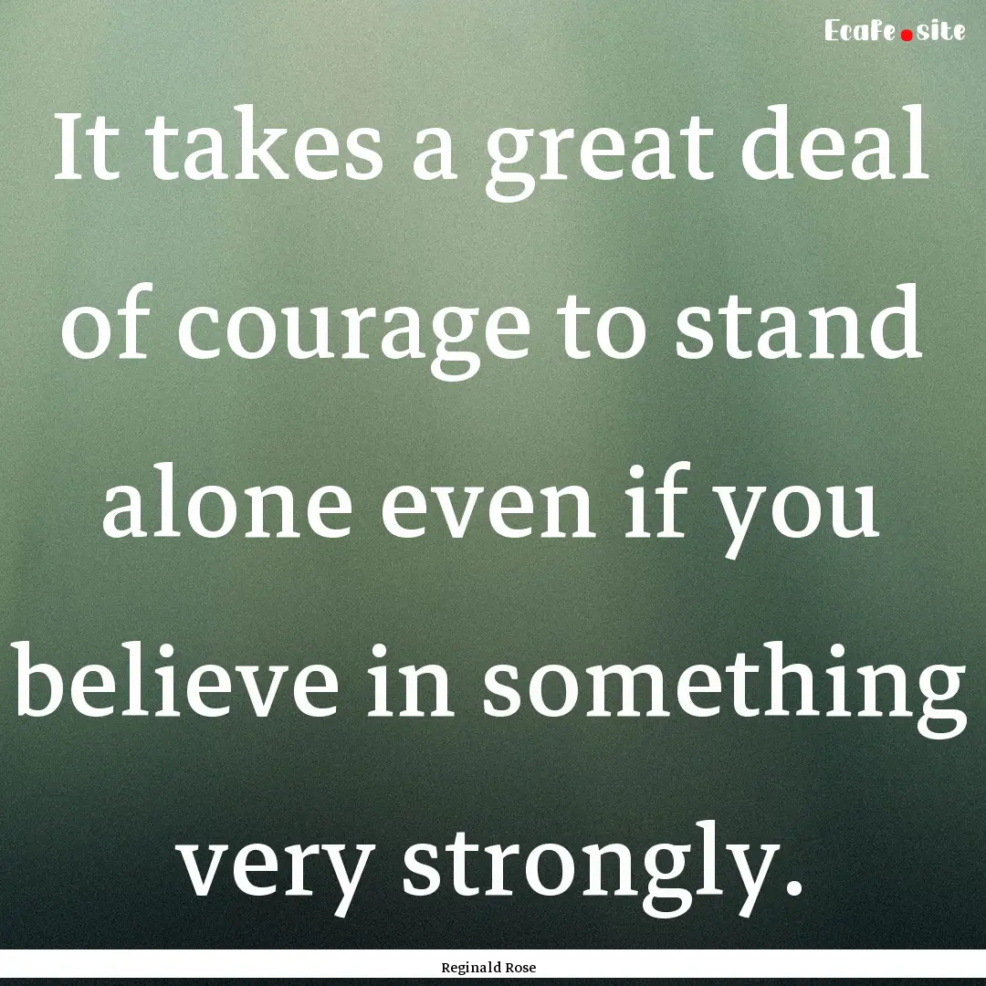 It takes a great deal of courage to stand.... : Quote by Reginald Rose