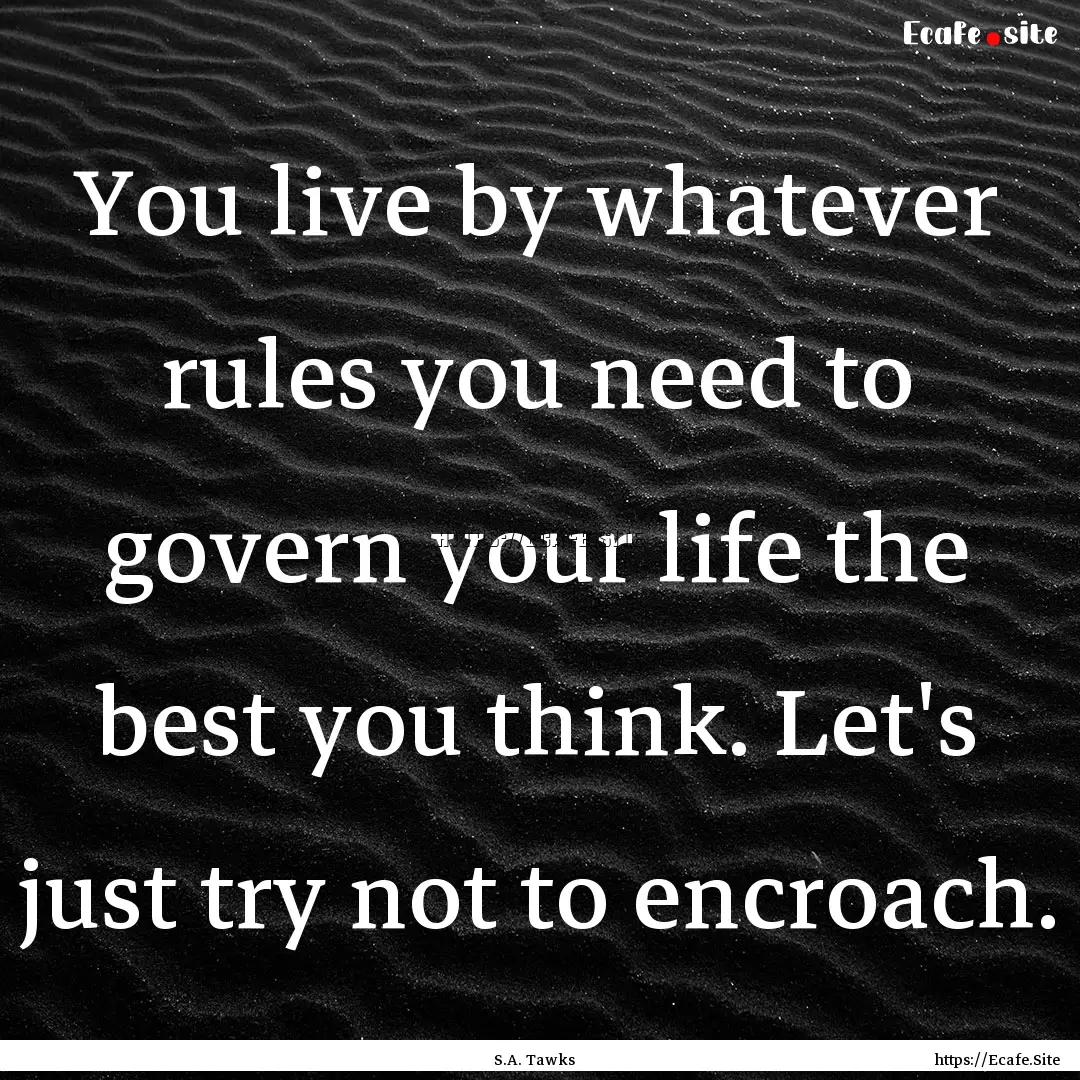 You live by whatever rules you need to govern.... : Quote by S.A. Tawks