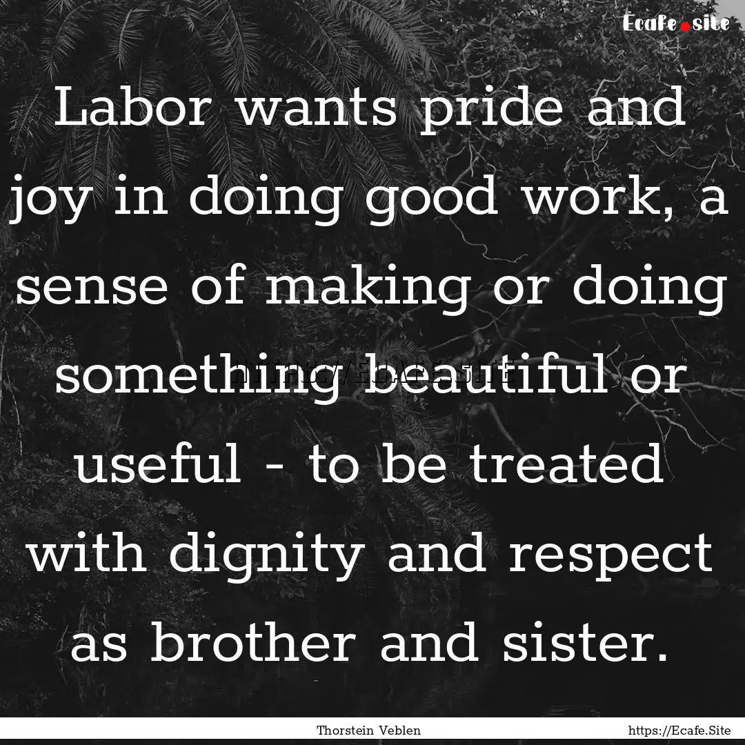 Labor wants pride and joy in doing good work,.... : Quote by Thorstein Veblen