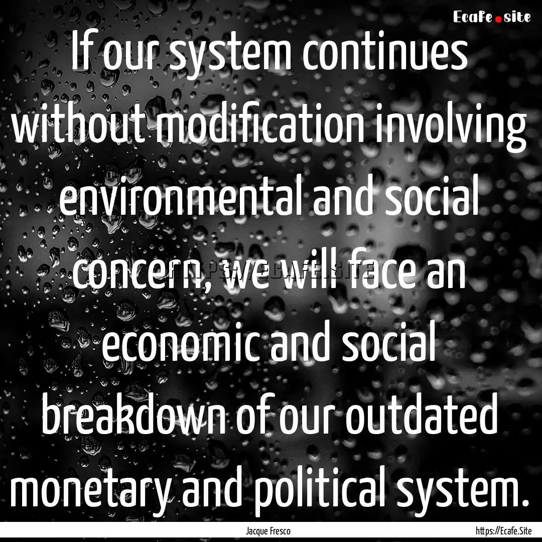 If our system continues without modification.... : Quote by Jacque Fresco