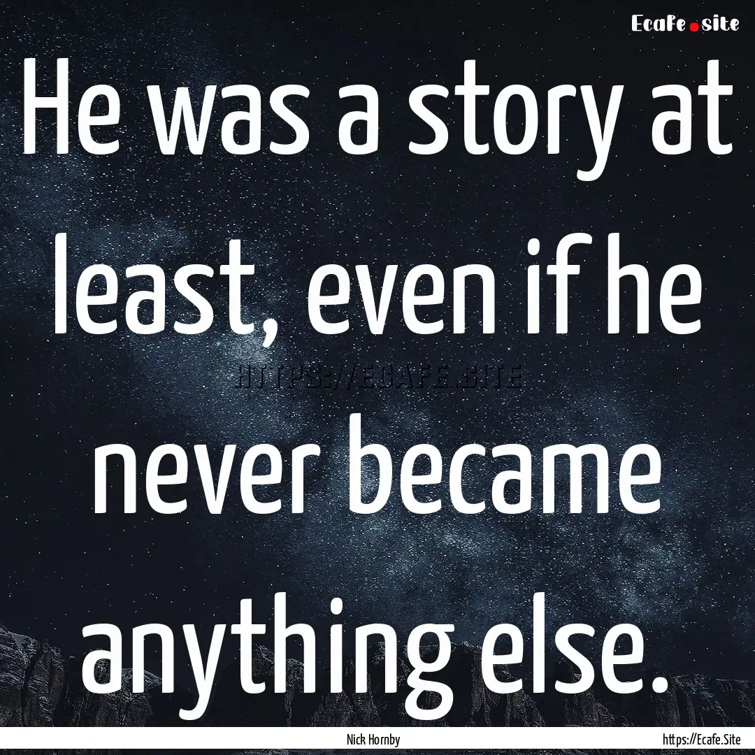 He was a story at least, even if he never.... : Quote by Nick Hornby