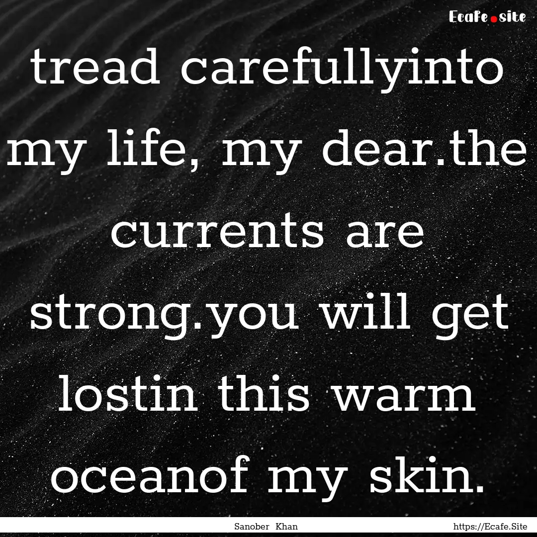 tread carefullyinto my life, my dear.the.... : Quote by Sanober Khan