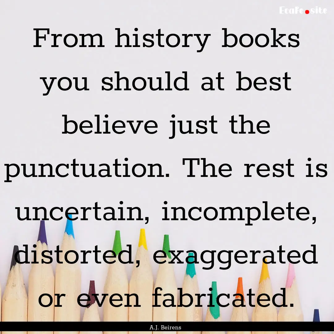 From history books you should at best believe.... : Quote by A.J. Beirens