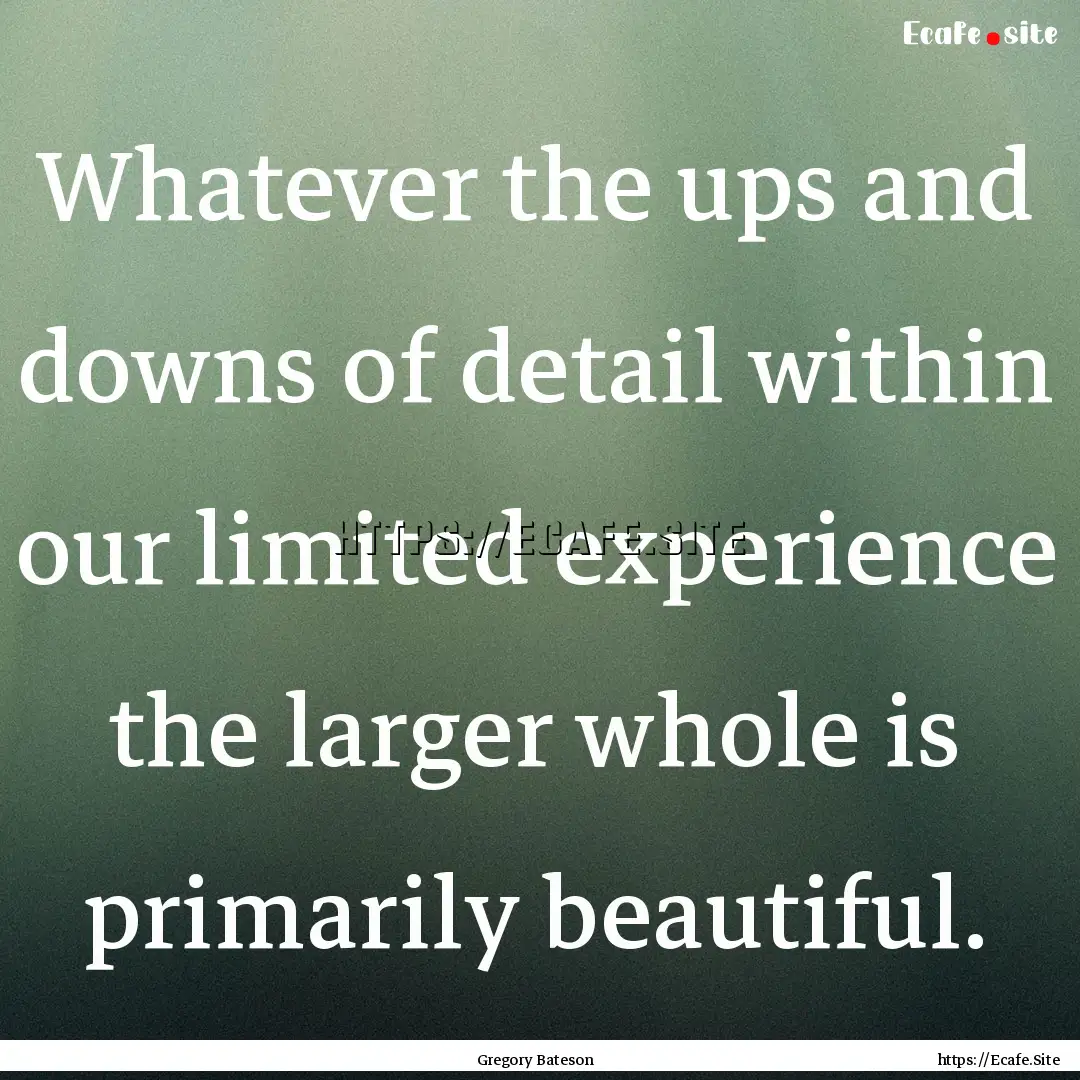 Whatever the ups and downs of detail within.... : Quote by Gregory Bateson