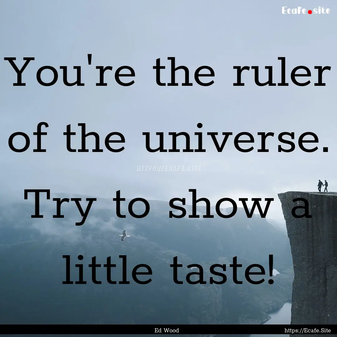 You're the ruler of the universe. Try to.... : Quote by Ed Wood