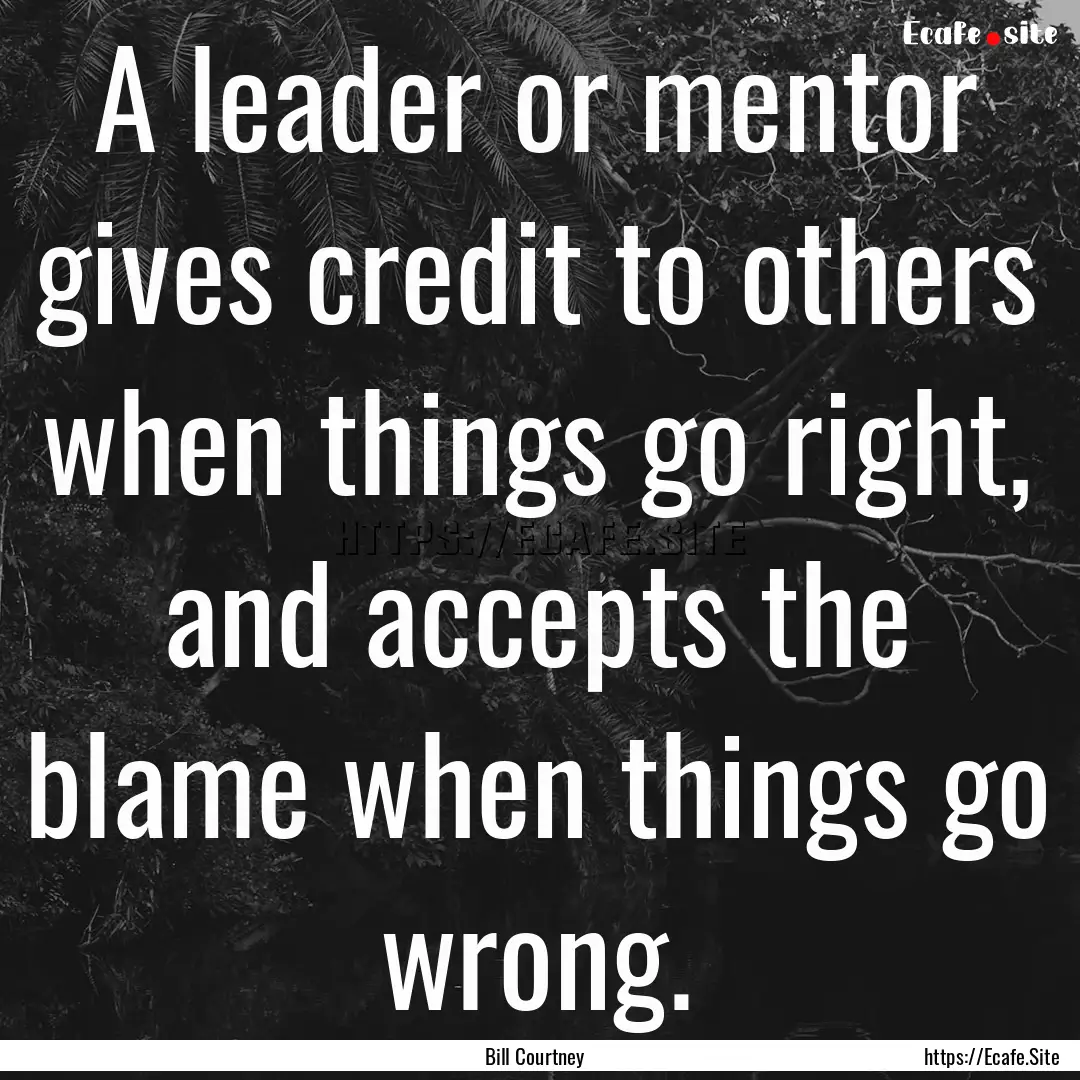 A leader or mentor gives credit to others.... : Quote by Bill Courtney