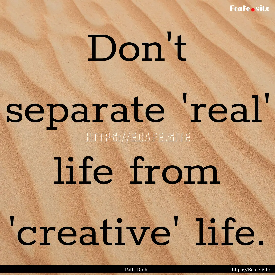 Don't separate 'real' life from 'creative'.... : Quote by Patti Digh