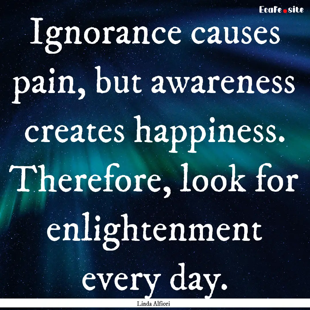 Ignorance causes pain, but awareness creates.... : Quote by Linda Alfiori