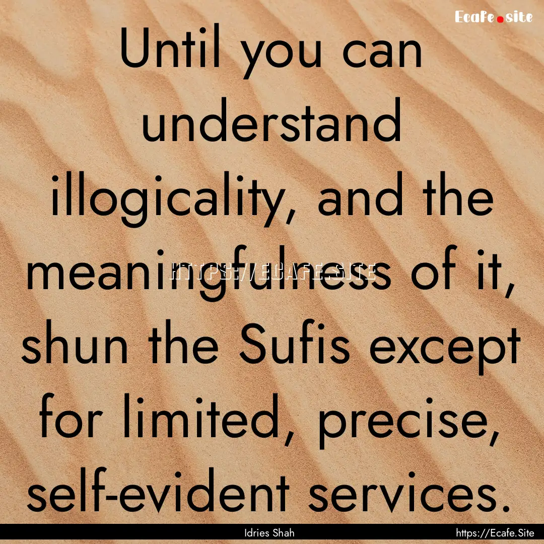 Until you can understand illogicality, and.... : Quote by Idries Shah