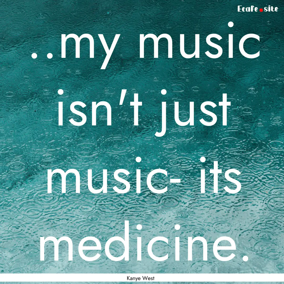 ..my music isn't just music- its medicine..... : Quote by Kanye West