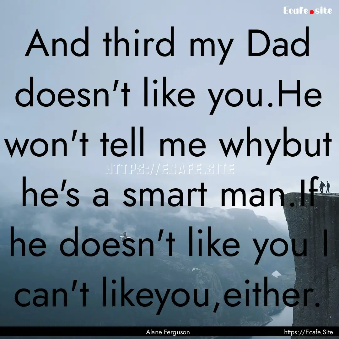 And third my Dad doesn't like you.He won't.... : Quote by Alane Ferguson