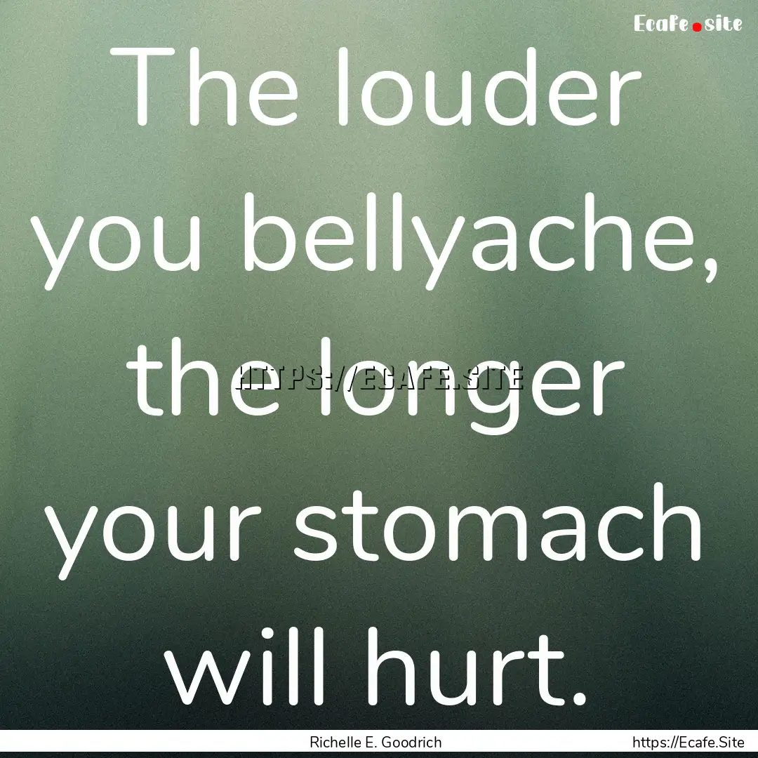 The louder you bellyache, the longer your.... : Quote by Richelle E. Goodrich