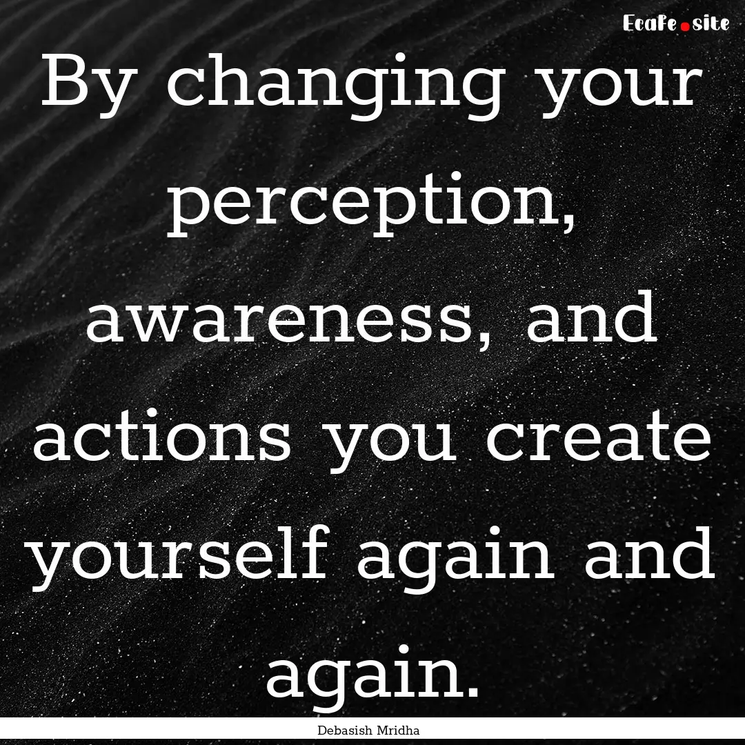 By changing your perception, awareness, and.... : Quote by Debasish Mridha