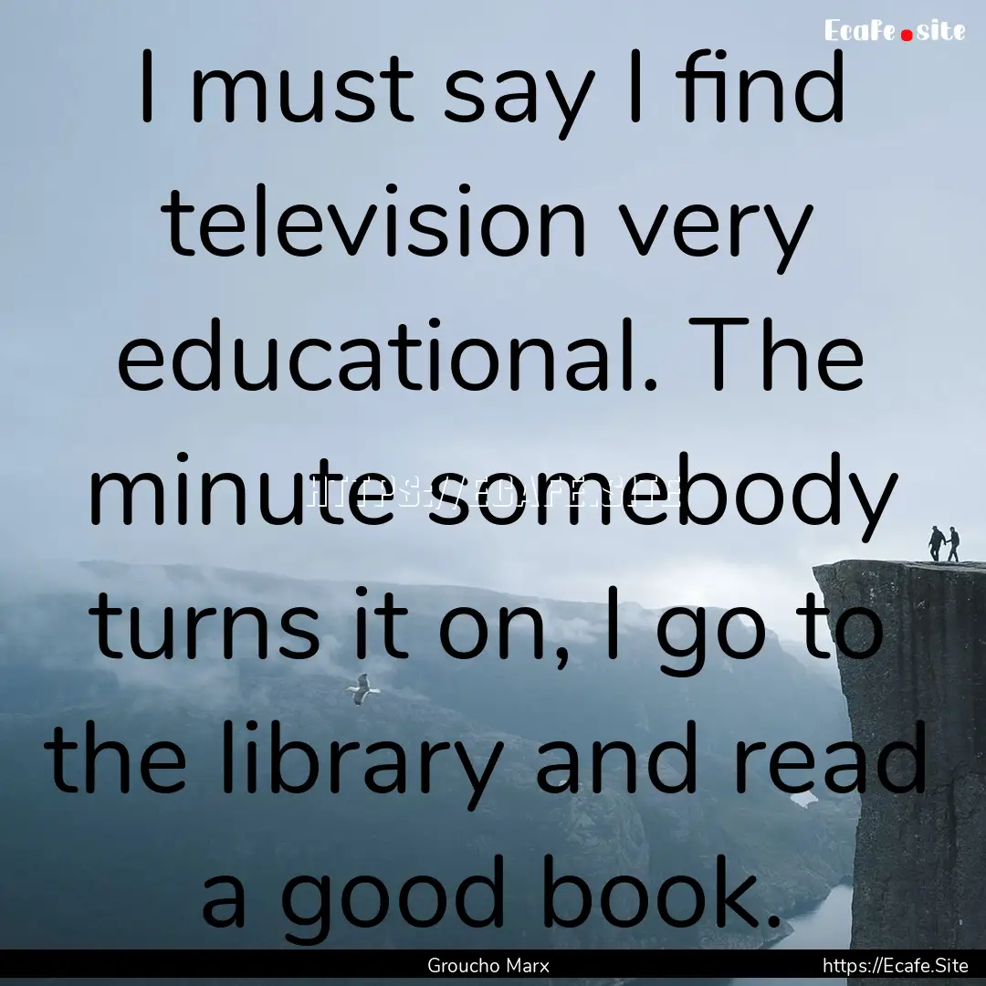 I must say I find television very educational..... : Quote by Groucho Marx