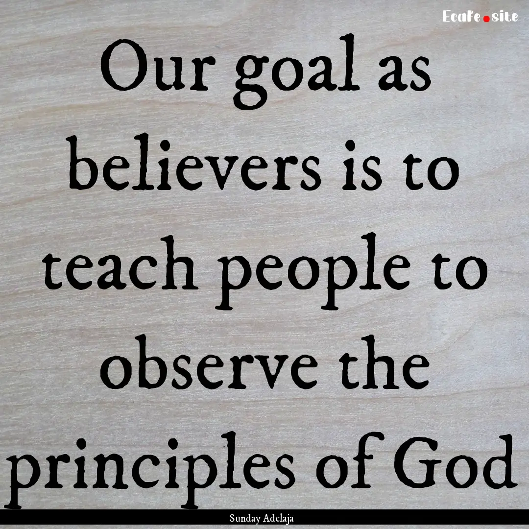 Our goal as believers is to teach people.... : Quote by Sunday Adelaja