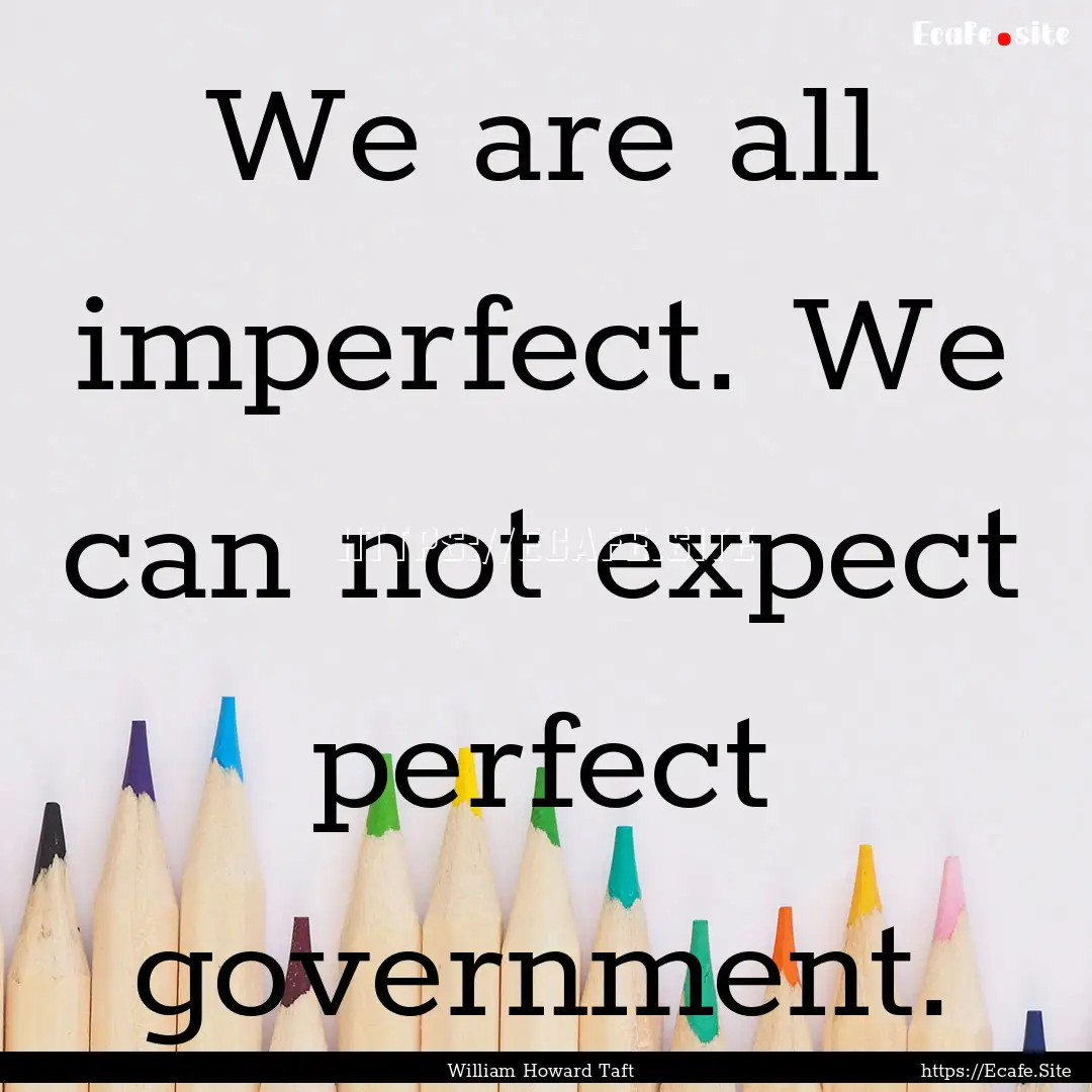 We are all imperfect. We can not expect perfect.... : Quote by William Howard Taft