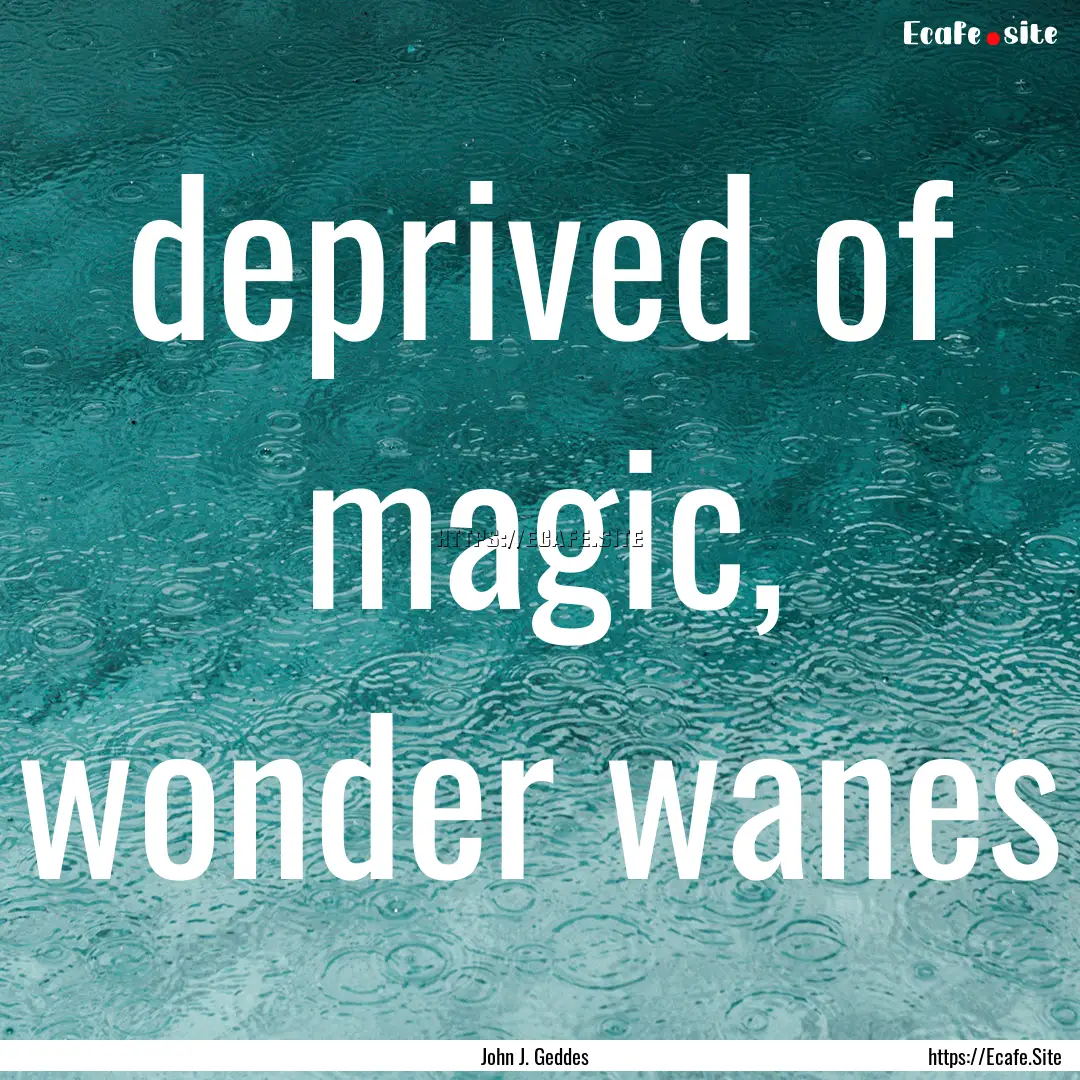 deprived of magic, wonder wanes : Quote by John J. Geddes