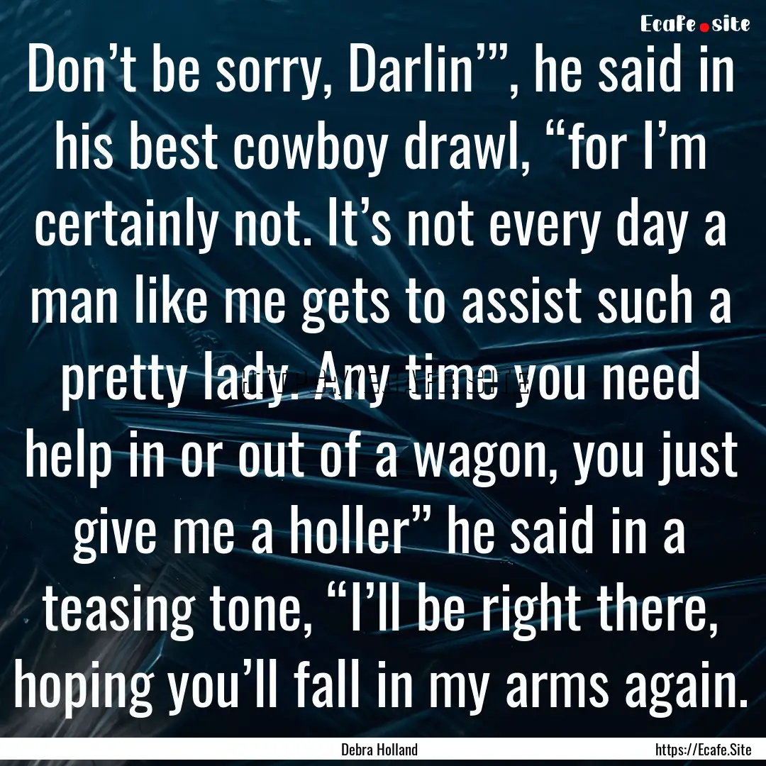 Don’t be sorry, Darlin’”, he said in.... : Quote by Debra Holland