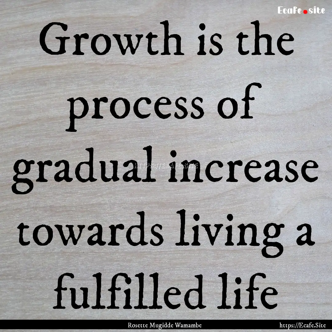 Growth is the process of gradual increase.... : Quote by Rosette Mugidde Wamambe