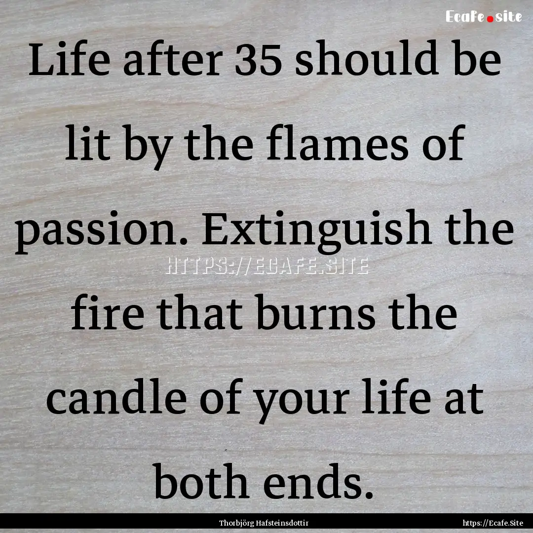 Life after 35 should be lit by the flames.... : Quote by Thorbjörg Hafsteinsdottir