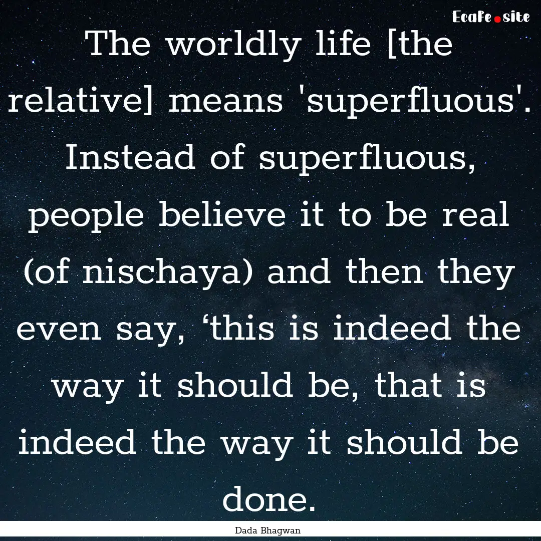 The worldly life [the relative] means 'superfluous'..... : Quote by Dada Bhagwan