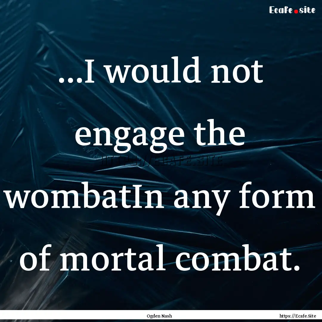 ...I would not engage the wombatIn any form.... : Quote by Ogden Nash