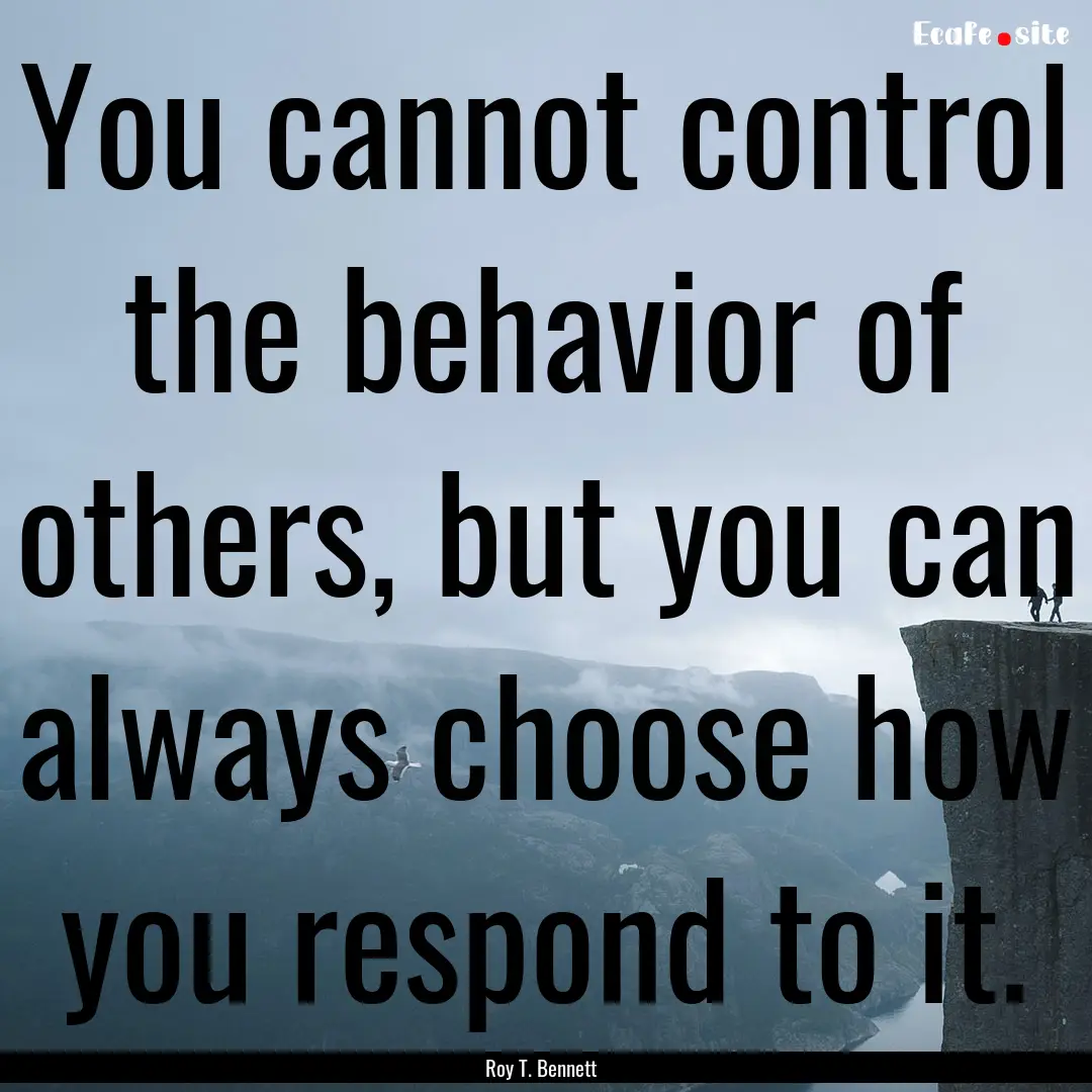 You cannot control the behavior of others,.... : Quote by Roy T. Bennett