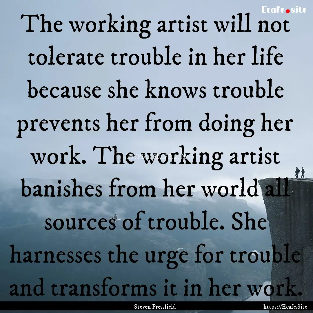 The working artist will not tolerate trouble.... : Quote by Steven Pressfield