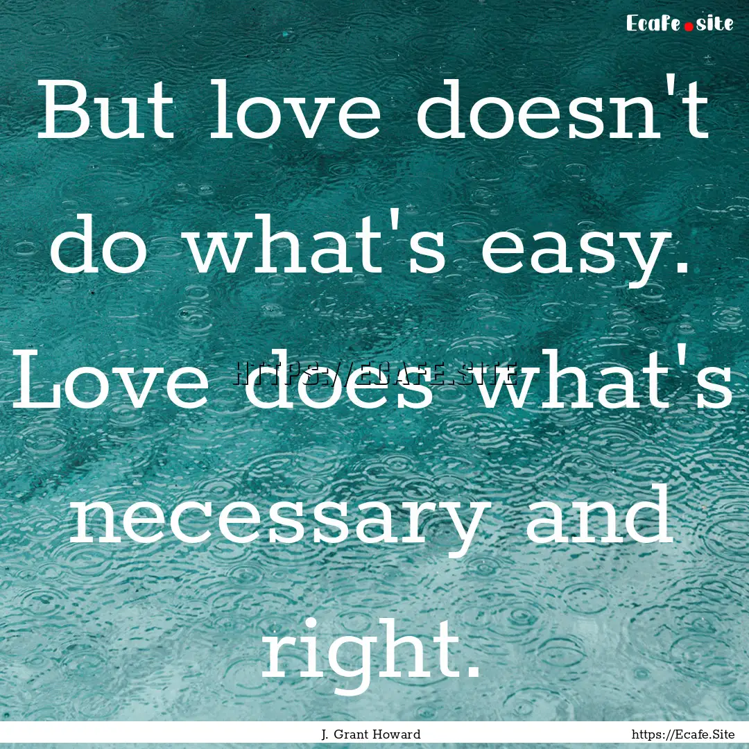 But love doesn't do what's easy. Love does.... : Quote by J. Grant Howard